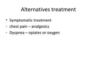 Alternatives treatment
• Symptomatic treatment
- chest pain – analgesics
- Dyspnea – opiates or oxygen
 
