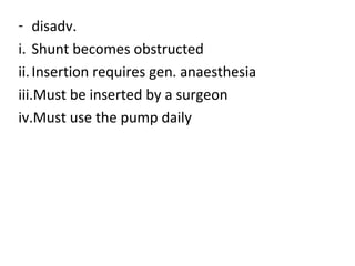 - disadv.
i. Shunt becomes obstructed
ii.Insertion requires gen. anaesthesia
iii.Must be inserted by a surgeon
iv.Must use the pump daily
 