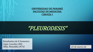 UNIVERSIDAD DE PANAMÁ
FACULTAD DE MEDICINA
CIRUGÍA I
“PLEURODESIS”
22 de marzo de
2018.
Estudiantes de X Semestre:
Cajar, Lourdes (#8)
Véliz, Ninoshka (#73)
 