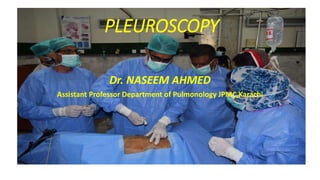 PLEUROSCOPY
Dr. NASEEM AHMED
Assistant Professor Department of Pulmonology JPMC,Karachi
 