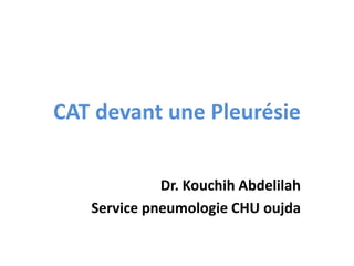 CAT devant une Pleurésie
Dr. Kouchih Abdelilah
Service pneumologie CHU oujda
 