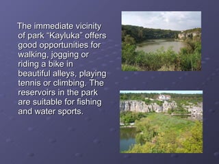 The immediate vicinity of park “Kayluka” offers good opportunities for walking, jogging or riding a bike in beautiful alleys, playing tennis or climbing. The reservoirs in the park are suitable for fishing and water sports.   