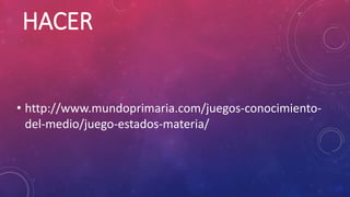 HACER
• http://www.mundoprimaria.com/juegos-conocimiento-
del-medio/juego-estados-materia/
 