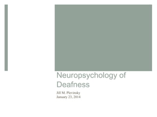 Neuropsychology of
Deafness
Jill M. Plevinsky
January 23, 2014

 