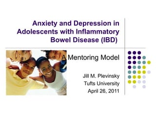 Anxiety and Depression in
Adolescents with Inflammatory
Bowel Disease (IBD)
A Mentoring Model
Jill M. Plevinsky
Tufts University
April 26, 2011
 