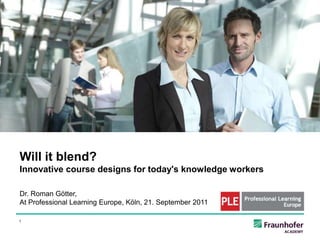 Will it blend?
Innovative course designs for today's knowledge workers

Dr. Roman Götter,
At Professional Learning Europe, Köln, 21. September 2011

1
 