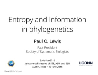 © Copyright 2016 by Paul O. Lewis
Entropy and information
in phylogenetics
Past-President
Society of Systematic Biologists
Paul O. Lewis
Evolution2016
Joint Annual Meeting of SSE, ASN, and SSB
Austin, Texas ~ 19 June 2016
 