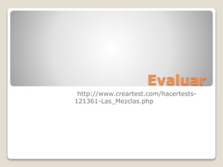 Evaluar
http://www.creartest.com/hacertests-
121361-Las_Mezclas.php
 