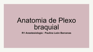 R1 Anestesiología : Paulina León Barcenas
Anatomia de Plexo
braquial
 