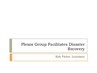 Plexos Group Facilitates Disaster
Recovery
Kirk Fisher, Louisiana
 