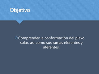 Objetivo
Comprender la conformación del plexo
solar, así como sus ramas eferentes y
aferentes.