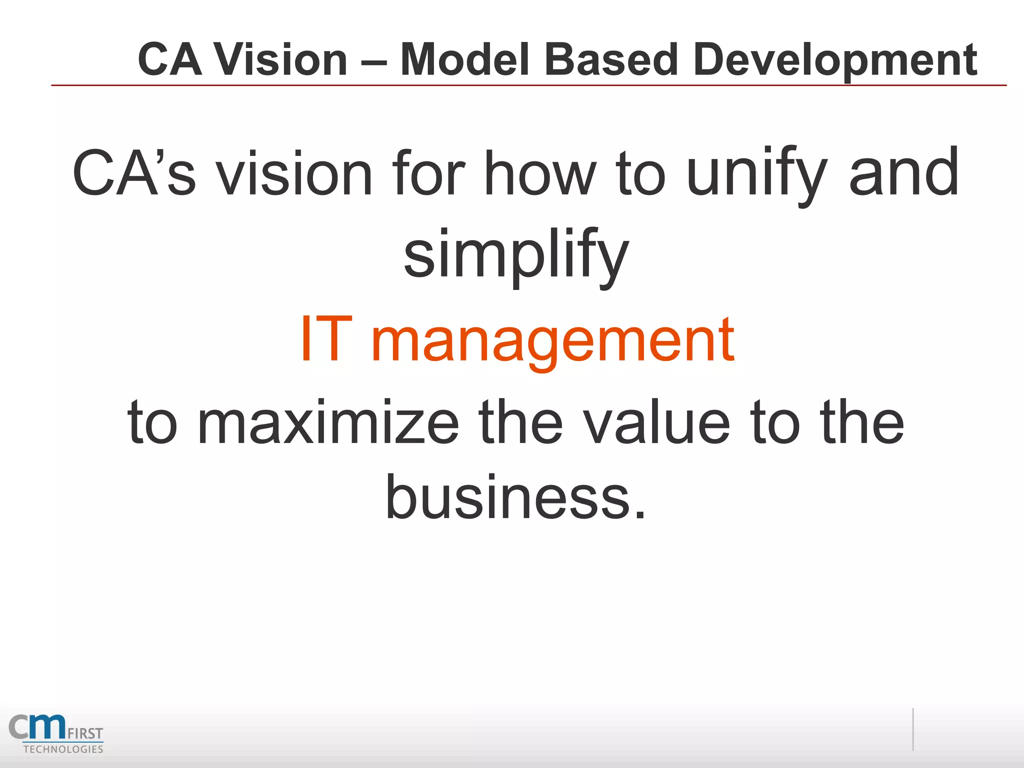 CA Vision – Model Based Development

CA’s vision for how to unify and
             simplify
      IT management
 to maximize the value to the
         business.
 