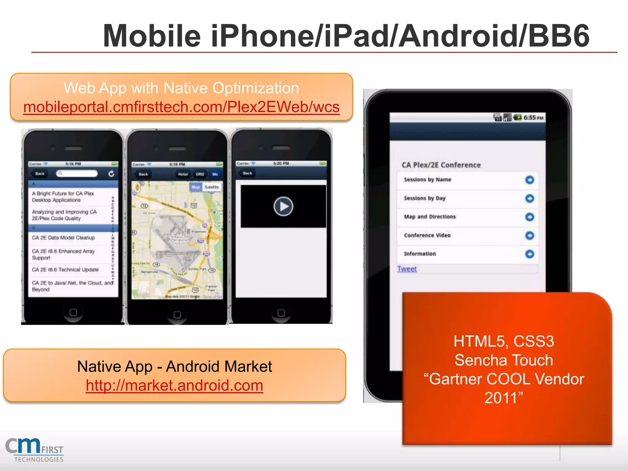 Mobile iPhone/iPad/Android/BB6
     Web App with Native Optimization
mobileportal.cmfirsttech.com/Plex2EWeb/wcs




                                                 HTML5, CSS3
       Native App - Android Market               Sencha Touch
        http://market.android.com            “Gartner COOL Vendor
                                                      2011”
 