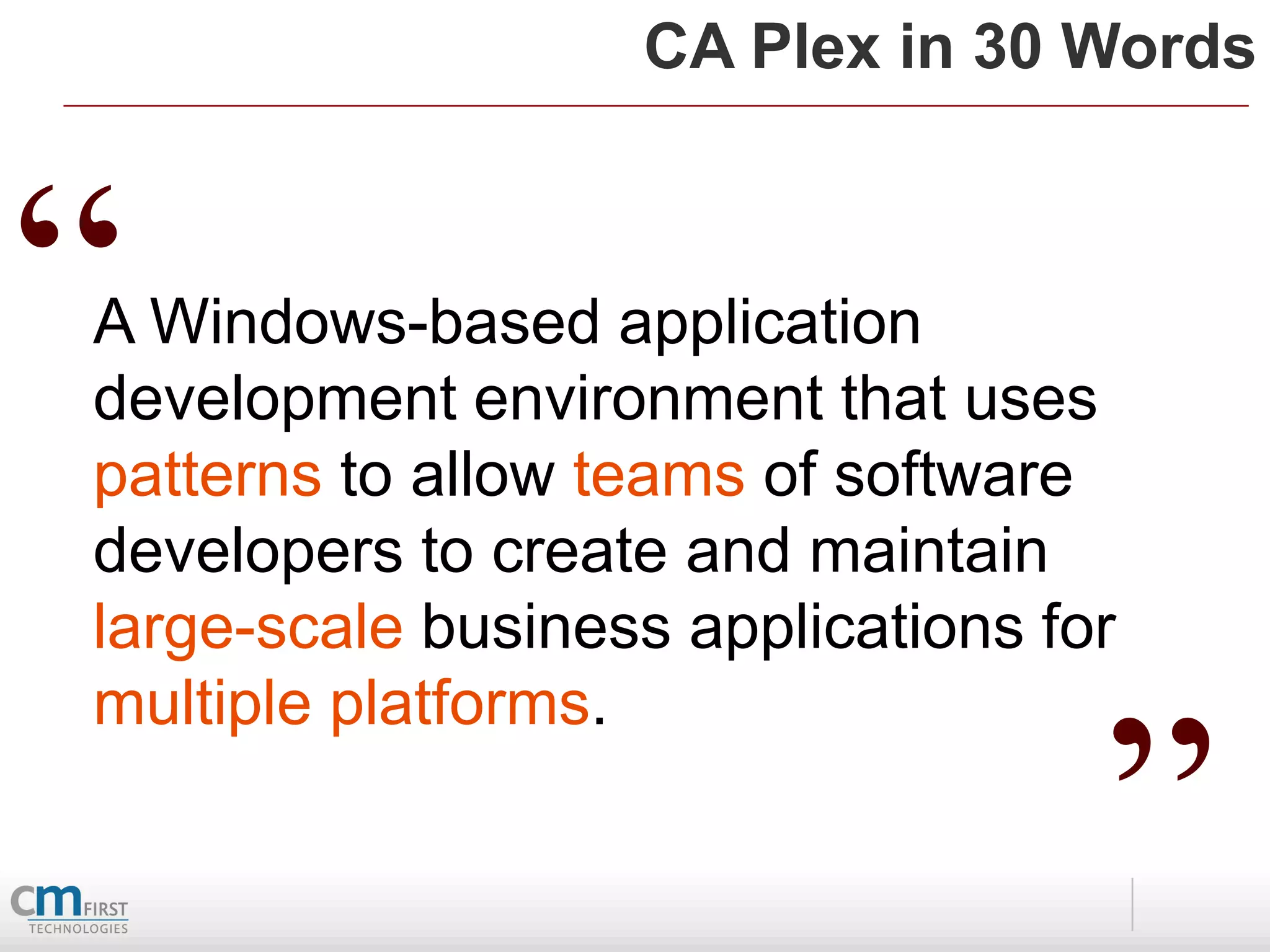 CA Plex in 30 Words



“
A Windows-based application
development environment that uses
patterns to allow teams of software
developers to create and maintain
large-scale business applications for


                                    ”
multiple platforms.
 