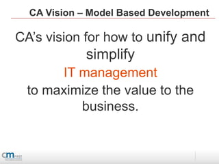 CA Vision – Model Based Development

CA’s vision for how to unify and
             simplify
      IT management
 to maximize the value to the
         business.
 