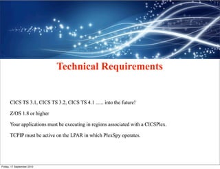 Technical Requirements


      CICS TS 3.1, CICS TS 3.2, CICS TS 4.1 ...... into the future!

      Z/OS 1.8 or higher

  ...