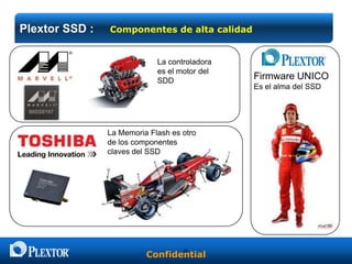 Plextor SSD :

Componentes de alta calidad

La controladora
es el motor del
SDD

La Memoria Flash es otro
de los componentes
claves del SSD

9
Confidential

Firmware UNICO
Es el alma del SSD

 
