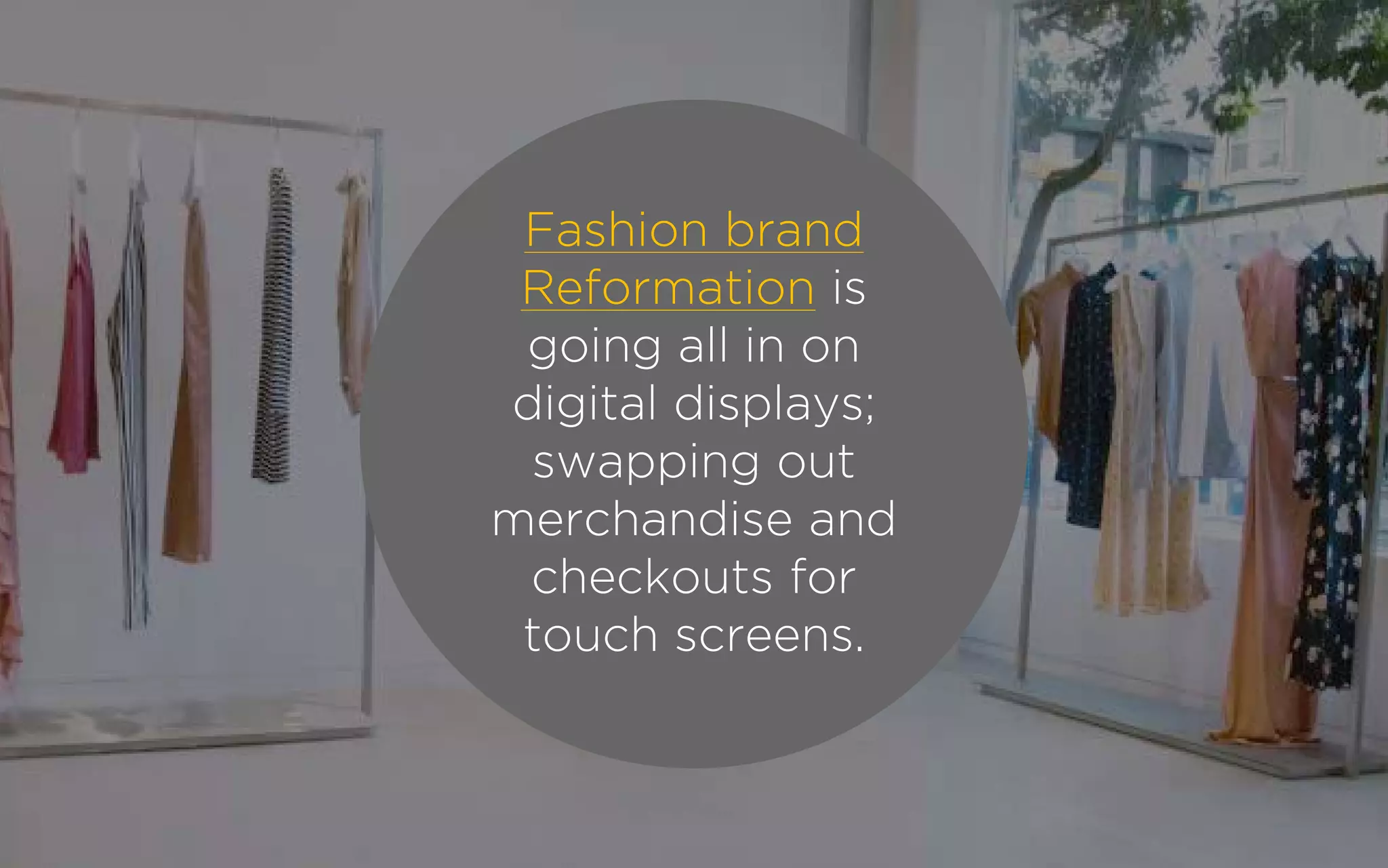Fashion brand
Reformation is
going all in on
digital displays;
swapping out
merchandise and
checkouts for
touch screens.