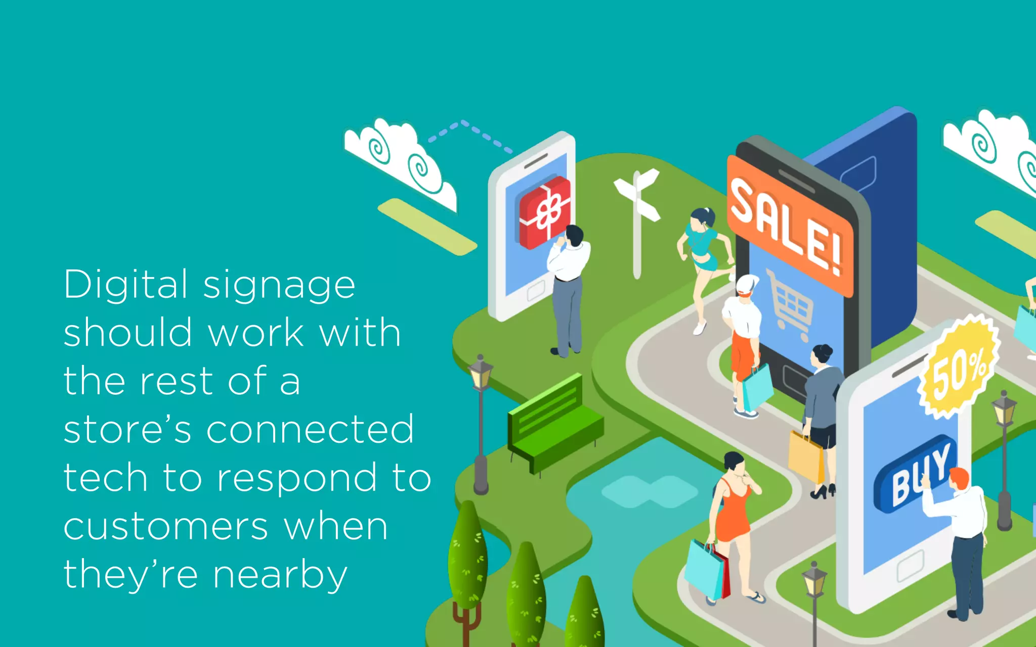 Digital signage
should work with
the rest of a
store’s connected
tech to respond to
customers when
they’re nearby