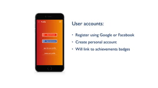 User accounts: 
• Register using Google or Facebook
• Create personal account
• Will link to achievements badges
Profile
sign into your profile
create your profile
 