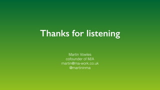 Thanks for listening
Martin Vowles
cofounder of M/A
martin@ma-work.co.uk
@martininma
 