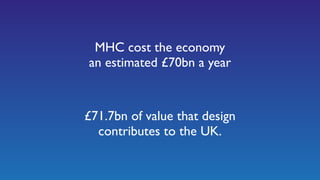 MHC cost the economy
an estimated £70bn a year
£71.7bn of value that design
contributes to the UK.
 