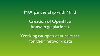 Creation of OpenHub  
knowledge platform
Working on open data releases 
for their network data
M/A partnership with Mind
 