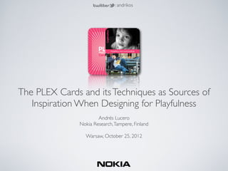 : andrikos




The PLEX Cards and its Techniques as Sources of
   Inspiration When Designing for Playfulness
                               
                       Andrés Lucero
               Nokia Research, Tampere, Finland
                               
                 Warsaw, October 25, 2012
 