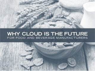 WHY CLOUD IS THE FUTURE 
FOR FOOD AND BEVERAGE MANUFACTURERS 
 