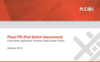 Plexxi PSI (Pod Switch Interconnect)
Form-factor optimized, Photonic Data Center Fabric
October 2013

© 2013 Plexxi, Inc. | Proprietary & Confidential | 11/3/2013

 