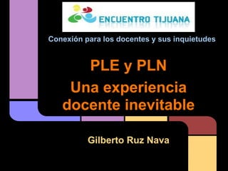 Conexión para los docentes y sus inquietudes


      PLE y PLN
    Una experiencia
   docente inevitable

          Gilberto Ruz Nava
 