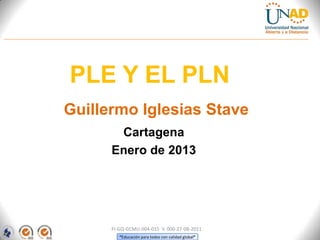PLE Y EL PLN
Guillermo Iglesias Stave
       Cartagena
      Enero de 2013




      FI-GQ-GCMU-004-015 V. 000-27-08-2011
         “Educación para todos con calidad global”
 