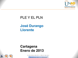 PLE Y EL PLN

José Durango
Llorente



Cartagena
Enero de 2013
   FI-GQ-GCMU-004-015 V. 000-27-08-2011
      “Educación para todos con calidad global”
 