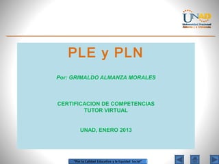 PLE y PLN
Por: GRIMALDO ALMANZA MORALES



CERTIFICACION DE COMPETENCIAS
        TUTOR VIRTUAL


      UNAD, ENERO 2013
 