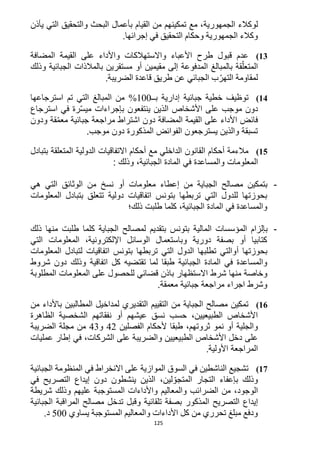 125
‫الجمهورية‬ ‫لوكالء‬‫يأذن‬ ‫التي‬ ‫والتحقيق‬ ‫البحث‬ ‫بأعمال‬ ‫القيام‬ ‫من‬ ‫تمكينهم‬ ‫مع‬ ،
‫إجرائ‬ ‫في‬ ‫التحقيق‬ ‫وحكام‬ ‫الجمهورية‬ ‫وكالء‬‫ها‬.
13)‫المضافة‬ ‫القيمة‬ ‫على‬ ‫واألداء‬ ‫واالستهالكات‬ ‫األعباء‬ ‫طرح‬ ‫قبول‬ ‫عدم‬
‫وذلك‬ ‫الجبائية‬ ‫بالمالذات‬ ‫مستقرين‬ ‫أو‬ ‫مقيمين‬ ‫إلى‬ ‫المدفوعة‬ ‫بالمبالغ‬ ‫قة‬ّ‫المتعل‬
.‫الضريبة‬ ‫قاعدة‬ ‫طريق‬ ‫عن‬ ‫الجبائي‬ ‫ب‬ّ‫التهر‬ ‫لمقاومة‬
14)‫بــ‬ ‫إدارية‬ ‫جبائية‬ ‫خطية‬ ‫توظيف‬122%‫استرجاعها‬ ‫تم‬ ‫التي‬ ‫المبالغ‬ ‫من‬
‫مو‬ ‫دون‬‫استرجاع‬ ‫في‬ ‫رة‬ّ‫س‬‫مي‬ ‫بإجراءات‬ ‫ينتفعون‬ ‫الذين‬ ‫األشخاص‬ ‫على‬ ‫جب‬
‫ودون‬ ‫قة‬ّ‫م‬‫مع‬ ‫جبائية‬ ‫مراجعة‬ ‫اشتراط‬ ‫دون‬ ‫المضافة‬ ‫القيمة‬ ‫على‬ ‫األداء‬ ‫فائض‬
‫موجب‬ ‫دون‬ ‫المذكورة‬ ‫الفوائض‬ ‫يسترجعون‬ ‫والذين‬ ‫تسبقة‬.
15)‫بتبادل‬ ‫المتعلقة‬ ‫الدولية‬ ‫االتفاقيات‬ ‫أحكام‬ ‫مع‬ ‫الداخلي‬ ‫القانون‬ ‫أحكام‬ ‫مالءمة‬
‫المعلومات‬: ‫وذلك‬ ،‫الجبائية‬ ‫المادة‬ ‫في‬ ‫والمساعدة‬
-‫هي‬ ‫التي‬ ‫الوثائق‬ ‫من‬ ‫نسخ‬ ‫أو‬ ‫معلومات‬ ‫إعطاء‬ ‫من‬ ‫الجباية‬ ‫مصالح‬ ‫بتمكين‬
‫المعلومات‬ ‫بتبادل‬ ‫تتعلق‬ ‫دولية‬ ‫اتفاقيات‬ ‫بتونس‬ ‫تربطها‬ ‫التي‬ ‫للدول‬ ‫بحوزتها‬
‫ذلك؛‬ ‫طلبت‬ ‫كلما‬ ،‫الجبائية‬ ‫المادة‬ ‫في‬ ‫والمساعدة‬
-‫ب‬‫المالية‬ ‫المؤسسات‬ ‫إلزام‬‫بتونس‬‫بتقديم‬‫ذلك‬ ‫منها‬ ‫طلبت‬ ‫كلما‬ ‫الجباية‬ ‫لمصالح‬
‫التي‬ ‫المعلومات‬ ،‫اإللكترونية‬ ‫الوسائل‬ ‫وباستعمال‬ ‫دورية‬ ‫بصفة‬ ‫أو‬ ‫كتابيا‬
‫بحوزتها‬‫أ‬‫المعلومات‬ ‫لتبادل‬ ‫اتفاقيات‬ ‫بتونس‬ ‫تربطها‬ ‫التي‬ ‫الدول‬ ‫تطلبها‬ ‫والتي‬
‫اتفاقية‬ ‫كل‬ ‫تقتضيه‬ ‫لما‬ ‫طبقا‬ ‫الجبائية‬ ‫المادة‬ ‫في‬ ‫والمساعدة‬‫وذلك‬‫شروط‬ ‫دون‬
‫ش‬ ‫منها‬ ‫وخاصة‬‫المطلوبة‬ ‫المعلومات‬ ‫على‬ ‫للحصول‬ ‫قضائي‬ ‫باذن‬ ‫االستظهار‬ ‫رط‬
‫معمقة‬ ‫جبائية‬ ‫مراجعة‬ ‫اجراء‬ ‫وشرط‬.
16)‫من‬ ‫باألداء‬ ‫المطالبين‬ ‫لمداخيل‬ ‫التقديري‬ ‫التقييم‬ ‫من‬ ‫الجباية‬ ‫مصالح‬ ‫تمكين‬
‫الظاهرة‬ ‫الشخصية‬ ‫نفقاتهم‬ ‫أو‬ ‫عيشهم‬ ‫نسق‬ ‫حسب‬ ،‫الطبيعيين‬ ‫األشخاص‬
‫الفصل‬ ‫ألحكام‬ ‫طبقا‬ ،‫ثروتهم‬ ‫نمو‬ ‫أو‬ ‫والجلية‬‫ين‬41‫و‬43‫الضريبة‬ ‫مجلة‬ ‫من‬
‫عمليات‬ ‫إطار‬ ‫في‬ ،‫الشركات‬ ‫على‬ ‫والضريبة‬ ‫الطبيعيين‬ ‫األشخاص‬ ‫دخل‬ ‫على‬
‫األولية‬ ‫المراجعة‬.
12)‫الجبائية‬ ‫المنظومة‬ ‫في‬ ‫االنخراط‬ ‫على‬ ‫الموازية‬ ‫السوق‬ ‫في‬ ‫الناشطين‬ ‫تشجيع‬
‫بإعفاء‬ ‫وذلك‬،‫لين‬ ّ‫المتجو‬ ‫التجار‬‫دون‬ ‫ينشطون‬ ‫الذين‬‫إيداع‬‫ال‬‫في‬ ‫تصريح‬
‫الوجود‬،‫الضرا‬ ‫من‬‫شريطة‬ ‫وذلك‬ ‫عليهم‬ ‫المستوجبة‬ ‫واألداءات‬ ‫والمعاليم‬ ‫ئب‬
‫إيداع‬‫ال‬‫تصريح‬‫المذكور‬‫الجبائية‬ ‫المراقبة‬ ‫مصالح‬ ‫تدخل‬ ‫وقبل‬ ‫تلقائية‬ ‫بصفة‬
‫يساوي‬ ‫المستوجبة‬ ‫والمعاليم‬ ‫األداءات‬ ‫كل‬ ‫من‬ ‫تحرري‬ ‫مبلغ‬ ‫ودفع‬522.‫د‬
 