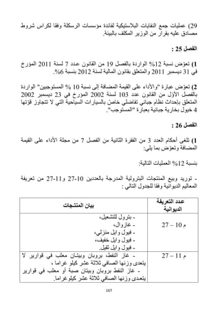 167
29)‫شروط‬ ‫لكراس‬ ‫وفقا‬ ‫الرسكلة‬ ‫مؤسسات‬ ‫لفائدة‬ ‫البالستيكية‬ ‫النفايات‬ ‫جمع‬ ‫عمليات‬
.‫بالبيئة‬ ‫المكلف‬ ‫الوزير‬ ‫من‬ ‫بقرار‬ ‫عليه‬ ‫مصادق‬
‫الفصل‬25:
1)‫نسبة‬ ‫ض‬ ّ‫تعو‬11%‫بالفصل‬ ‫الواردة‬19‫عـدد‬ ‫القانون‬ ‫من‬1‫لسنة‬1211‫المؤرخ‬
‫في‬31‫ديسمبر‬1211‫لسنة‬ ‫المالية‬ ‫بقانون‬ ‫والمتعلق‬1211‫بنسبة‬6%.
2)‫نسبة‬ ‫إلى‬ ‫المضافة‬ ‫القيمة‬ ‫على‬ ‫"واألداء‬ ‫عبارة‬ ‫ض‬ ّ‫تعو‬12%"‫المستوجبين‬‫الواردة‬
‫ب‬‫عدد‬ ‫القانون‬ ‫من‬ ‫ل‬ ّ‫األو‬ ‫الفصل‬123‫لسنة‬1221‫في‬ ‫المؤرخ‬13‫ديسمبر‬1221
‫تها‬ ّ‫قو‬ ‫تتجاوز‬ ‫ال‬ ‫التي‬ ‫السياحية‬ ‫بالسيارات‬ ّ‫خاص‬ ‫تفاضلي‬ ‫جبائي‬ ‫نظام‬ ‫بإحداث‬ ‫المتعلق‬
4‫جبائية‬ ‫بخارية‬ ‫خيول‬."‫"المستوجب‬ ‫بعبارة‬
‫الفصل‬26:
1)‫العدد‬ ‫أحكام‬ ‫تلغى‬3‫الفصل‬ ‫من‬ ‫الثانية‬ ‫الفقرة‬ ‫من‬1‫القيمة‬ ‫على‬ ‫األداء‬ ‫مجلة‬ ‫من‬
‫يل‬ ‫بما‬ ‫ض‬ ّ‫وتعو‬ ‫المضافة‬:‫ي‬
‫بنسبة‬11:‫التالية‬ ‫العمليات‬ %
-‫بالعددين‬ ‫المدرجة‬ ‫البترولية‬ ‫المنتجات‬ ‫وبيع‬ ‫توريد‬12-11‫و‬11-11‫تعريفة‬ ‫من‬
: ‫التالي‬ ‫للجدول‬ ‫وفقا‬ ‫الديوانية‬ ‫المعاليم‬
‫التعريفة‬ ‫عـدد‬
‫الديوانية‬
‫المنتـجات‬ ‫بيان‬
‫م‬12–11
-،‫للتشعيل‬ ‫بترول‬
-،‫غازوال‬
-،‫منزلي‬ ‫وايل‬ ‫فيول‬
-‫فيول‬،‫خفيف‬ ‫وايل‬
-.‫ثقيل‬ ‫وايل‬ ‫فيول‬
‫م‬11–11-‫ال‬ ‫قوارير‬ ‫في‬ ‫معلب‬ ‫وبيتـان‬ ‫بروبان‬ ،‫النفط‬ ‫غاز‬
، ‫غراما‬ ‫كيلو‬ ‫عشر‬ ‫ثالثة‬ ‫الصافي‬ ‫وزنها‬ ‫يتعدى‬
-‫قوارير‬ ‫في‬ ‫معلب‬ ‫أو‬ ‫صبة‬ ‫وبيتان‬ ‫بروبان‬ ‫النفط‬ ‫غاز‬
.‫كيلوغراما‬ ‫عشر‬ ‫ثالثة‬ ‫الصافي‬ ‫وزنها‬ ‫يتعـدى‬
 