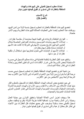 175
‫والهبات‬ ‫البيوعات‬ ‫على‬ ‫تكميلي‬ ‫تسجيل‬ ‫معلوم‬ ‫إحداث‬
‫دينار‬ ‫مليون‬ ‫قيمتها‬ ‫تفوق‬ ‫أو‬ ‫تساوي‬ ‫التي‬ ‫بالعقارات‬ ‫المتعلقة‬
‫األسباب‬ ‫شرح‬
‫(الفصل‬28)
‫تخض‬‫بنسربة‬ ‫تسرجيل‬ ‫لمعلروم‬ ‫بالعقرارات‬ ‫قة‬ّ‫المتعل‬ ‫البيوعات‬ ‫ع‬5%‫البير‬ ‫ثمرن‬ ‫مرن‬،‫ع‬
‫رى‬‫ر‬‫عل‬ ‫را‬‫ر‬‫أيض‬ ‫روم‬‫ر‬‫المعل‬ ‫رذا‬‫ر‬‫ه‬ ‫رف‬‫ر‬‫ويوظ‬‫رر‬‫ر‬‫األم‬ ‫رم‬‫ر‬‫ويه‬ ‫رة‬‫ر‬‫العقاري‬ ‫رات‬‫ر‬‫للبيوع‬ ‫رة‬‫ر‬‫المماثل‬ ‫رات‬‫ر‬‫العملي‬
‫ة‬ّ‫ص‬‫خا‬:
-. ‫عقارات‬ ‫مقاسمة‬ ‫أو‬ ‫معاوضة‬ ‫نتيجة‬ ‫القيمة‬ ‫في‬ ‫والزيادات‬ ‫المكملة‬ ‫الفوارق‬
-‫رات‬‫ر‬‫ومناب‬ ‫رين‬‫ر‬‫المؤسس‬ ‫رات‬‫ر‬‫ومناب‬ ‫رهم‬‫ر‬‫األس‬ ‫راالت‬‫ر‬‫إح‬‫رالل‬‫ر‬‫خ‬ ‫رلة‬‫ر‬‫الحاص‬ ‫روائض‬‫ر‬‫الف‬
‫األسهم‬ ‫هذه‬ ‫كانت‬ ‫إذا‬ ‫الشركة‬ ‫في‬ ‫اإلسهام‬ ‫حصول‬ ‫لتاريخ‬ ‫المواليين‬ ‫العامين‬
.‫بعقارات‬ ‫إسهام‬ ‫مقابل‬ ‫مسندة‬ ‫المنابات‬ ‫أو‬
-‫ملكيرة‬ ‫أو‬ ‫اسرتغالل‬ ‫حرق‬ ‫لحائزيهرا‬ ‫تخرول‬ ‫التري‬ ‫المنابرات‬ ‫أو‬ ‫األسرهم‬ ‫إحاالت‬
.‫منها‬ ‫جزء‬ ‫أو‬ ‫عقارات‬
‫وتنتفع‬‫عديد‬‫تفاضلية‬ ‫بأنظمة‬ ‫العقارية‬ ‫النقل‬‫صرورة‬ ‫فري‬ ‫التسرجيل‬ ‫معراليم‬ ‫مرادة‬ ‫في‬
‫وإحالررة‬ ‫العقرراريين‬ ‫البرراعثين‬ ‫لرردى‬ ‫االقتنرراءات‬ ‫غرررار‬ ‫رى‬‫ر‬‫عل‬ ‫الشررروط‬ ‫لرربعض‬ ‫االسررتجابة‬
.‫سات‬ّ‫س‬‫المؤ‬ ‫إحالة‬ ‫إطار‬ ‫في‬ ‫العقارات‬
‫حسرب‬ ‫نسربي‬ ‫تسرجيل‬ ‫لمعلروم‬ ‫بالعقرارات‬ ‫قة‬ّ‫المتعل‬ ‫الهبات‬ ‫تخضع‬ ‫أخرى‬ ‫ناحية‬ ‫من‬
‫رة‬‫ر‬‫القراب‬ ‫رة‬‫ر‬‫درج‬‫رن‬‫ر‬‫م‬ ‫رراوح‬‫ر‬‫يت‬5%‫روات‬‫ر‬‫واألخ‬ ‫روة‬‫ر‬‫اإلخ‬ ‫رين‬‫ر‬‫ب‬‫رى‬‫ر‬‫إل‬35%‫رد‬‫ر‬‫بع‬ ‫رارب‬‫ر‬‫األق‬ ‫رين‬‫ر‬‫ب‬
‫األقارب‬ ‫غير‬ ‫من‬ ‫األشخاص‬ ‫وبين‬ ‫الرابعة‬ ‫الدرجة‬.
‫بعض‬ ‫تخضع‬ ‫حين‬ ‫في‬‫الهبات‬ ‫أصناف‬‫القار‬ ‫بالمعلوم‬ ‫للتسجيل‬ ‫بالعقارات‬ ‫قة‬ّ‫المتعل‬
‫منها‬‫هبات‬‫األمرالك‬‫األزواج‬ ‫وبرين‬ ‫واألعقراب‬ ‫األسرالف‬ ‫برين‬‫و‬‫للدولرة‬ ‫الممنوحرة‬ ‫الهبرات‬
‫والهبر‬ ‫العموميرة‬ ‫والمؤسسات‬ ‫المحلية‬ ‫والجماعات‬‫الردولي‬ ‫التعراون‬ ‫إطرار‬ ‫فري‬ ‫المسرندة‬ ‫ات‬
.‫والجمعيات‬ ‫العمومية‬ ‫المنشآت‬ ‫لفائدة‬
‫العمل‬ ‫جباية‬ ‫بين‬ ‫التوازن‬ ‫وتحقيق‬ ‫الجبائية‬ ‫العدالة‬ ‫أسس‬ ‫تعزيز‬ ‫وبهدف‬ ‫هذا‬
‫معلوم‬ ‫توظيف‬ ‫يقترح‬ ،‫ّولة‬‫د‬‫ال‬ ‫خزينة‬ ‫لفائدة‬ ‫إضافية‬ ‫موارد‬ ‫وتعبئة‬ ‫المال‬ ‫رأس‬ ‫وجباية‬
‫بــ‬ ‫محدد‬ ‫تكميلي‬ ‫تسجيل‬4%‫ع‬ ‫جميع‬ ‫على‬ ‫يستوجب‬‫األحياء‬ ‫بين‬ ‫العقارات‬ ‫نقل‬ ‫مليات‬
‫هبة‬ ‫أو‬ ‫بمقابل‬ ‫نقل‬ ‫إطار‬ ‫في‬‫و‬. ‫دينار‬ ‫مليون‬ ‫قيمتها‬ ‫تفوق‬ ‫أو‬ ‫تساوي‬ ‫التي‬
 