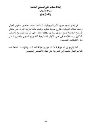 183
‫الخاصة‬ ‫المسابح‬ ‫على‬ ‫معلوم‬ ‫إحداث‬
‫األسباب‬ ‫شرح‬
‫(الفصل‬31)
‫العيش‬ ‫مستوى‬ ‫عناصر‬ ‫حسب‬ ‫األداءات‬ ‫وتوظيف‬ ‫الدولة‬ ‫موارد‬ ‫تدعيم‬ ‫إطار‬ ‫في‬
‫لفا‬ ‫يوظف‬ ‫معلوم‬ ‫إحداث‬ ‫يقترح‬ ،‫الجبائية‬ ‫للعدالة‬ ‫ودعما‬‫مالكي‬ ‫على‬ ‫الدولة‬ ‫خزينة‬ ‫ئدة‬
‫يساوي‬ ‫سنوي‬ ‫بمبلغ‬ ‫الخاصة‬ ‫المسابح‬1222‫بالمعلوم‬ ‫التصريح‬ ‫يتم‬ ‫أن‬ ‫على‬ ‫دينار‬
‫على‬ ‫بالضريبة‬ ‫السنوي‬ ‫للتصريح‬ ‫المستوجبة‬ ‫اآلجال‬ ‫نفس‬ ‫في‬ ‫واستخالصه‬ ‫المذكور‬
.‫الطبيعيين‬ ‫األشخاص‬ ‫دخل‬
‫والنزاعات‬ ‫المخالفات‬ ‫ومعاينة‬ ‫المعلوم‬ ‫هذا‬ ‫مراقبة‬ ‫تتم‬ ‫أن‬ ‫يقترح‬ ‫كما‬‫به‬ ‫قة‬ّ‫المتعل‬
.‫الطبيعيين‬ ‫األشخاص‬ ‫دخل‬ ‫على‬ ‫الضريبة‬ ‫إلى‬ ‫بالنسبة‬ ‫الشأن‬ ‫هو‬ ‫كما‬
 
