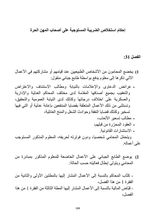 184
‫إحكام‬‫استخالص‬‫الضريبة‬‫المستوجبة‬‫على‬‫الحرة‬ ‫المهن‬ ‫أصحاب‬
‫الفصل‬31:
1)‫األعمال‬ ‫في‬ ‫مشاركتهم‬ ‫أو‬ ‫قيامهم‬ ‫عند‬ ‫الطبيعيين‬ ‫األشخاص‬ ‫من‬ ‫المحامون‬ ‫يخضع‬
‫يدف‬ ‫معلوم‬ ‫إلى‬ ‫ذكرها‬ ‫اآلتي‬:‫منقول‬ ‫جبائي‬ ‫طابع‬ ‫بواسطة‬ ‫ع‬
-‫واالعتراض‬ ‫االستئناف‬ ‫ومطالب‬ ‫بالنيابة‬ ‫واإلعالمات‬ ‫الدعاوى‬ ‫عرائض‬
‫واإلدارية‬ ‫العدلية‬ ‫المحاكم‬ ‫مختلف‬ ‫لدى‬ ‫ّمة‬‫د‬‫المق‬ ‫أصنافها‬ ‫بجميع‬ ‫والتعقيب‬
،‫والتحقيق‬ ‫العمومية‬ ‫النيابة‬ ‫لدى‬ ‫وكذلك‬ ‫درجاتها‬ ‫اختالف‬ ‫على‬ ‫والعسكرية‬
‫ب‬ ‫المتعلقة‬ ‫األعمال‬ ‫ذلك‬ ‫من‬ ‫وتستثنى‬‫فيها‬ ‫التي‬ ‫أو‬ ‫عدلية‬ ‫بإعانة‬ ‫المنتفعين‬ ‫قضايا‬
،‫العائلية‬ ‫والمنح‬ ‫الشغل‬ ‫وحوادث‬ ‫النفقة‬ ‫قضايا‬ ‫وكذلك‬ ‫تسخير‬
-،‫األتعاب‬ ‫تسعير‬ ‫مطالب‬
-،‫قبلهم‬ ‫من‬ ‫رة‬ّ‫المحر‬ ‫العقود‬
-.‫القانونية‬ ‫االستشارات‬
‫المستوجب‬ ‫المذكور‬ ‫المعلوم‬ ،‫لحريفه‬ ‫فوترته‬ ‫ودون‬ ،‫شخصيا‬ ‫المحامي‬ ‫ل‬ّ‫م‬‫ويتح‬
.‫أعماله‬ ‫على‬
2)‫الط‬ ‫يوضع‬‫من‬ ‫بمبادرة‬ ‫المذكور‬ ‫للمعلوم‬ ‫الخاضعة‬ ‫األعمال‬ ‫على‬ ‫الجبائي‬ ‫ابع‬
:‫الحالة‬ ‫حسب‬ ‫فعاليته‬ ‫إبطال‬ ‫ويتولى‬ ‫المحامي‬
-‫من‬ ‫والثانية‬ ‫األولى‬ ‫بالمطتين‬ ‫إليها‬ ‫المشار‬ ‫األعمال‬ ‫إلى‬ ‫بالنسبة‬ ‫المحاكم‬ ‫اب‬ّ‫ت‬‫ك‬
‫الفقرة‬1،‫الفصل‬ ‫هذا‬ ‫من‬
-‫المطة‬ ‫إليها‬ ‫المشار‬ ‫األعمال‬ ‫إلى‬ ‫بالنسبة‬ ‫المالية‬ ‫ّاض‬‫ب‬‫ق‬‫الفقرة‬ ‫من‬ ‫الثالثة‬1‫هذا‬ ‫من‬
،‫الفصل‬
 
