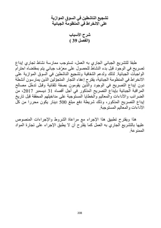 208
‫الموازية‬ ‫السوق‬ ‫في‬ ‫الناشطين‬ ‫تشجيع‬
‫الجبائية‬ ‫المنظومة‬ ‫في‬ ‫االنخراط‬ ‫على‬
‫األسباب‬ ‫شرح‬
‫(الفصل‬39)
‫ا‬ ‫الجبائي‬ ‫للتشريع‬ ‫طبقا‬‫إيداع‬ ‫تجاري‬ ‫نشاط‬ ‫ممارسة‬ ‫تستوجب‬ ،‫العمل‬ ‫به‬ ‫لجاري‬
‫احترام‬ ‫بمقتضاه‬ ‫يتم‬ ‫جبائي‬ ‫ف‬ّ‫معر‬ ‫على‬ ‫للحصول‬ ‫النشاط‬ ‫بدء‬ ‫قبل‬ ‫الوجود‬ ‫في‬ ‫تصريح‬
‫على‬ ‫الموازية‬ ‫السوق‬ ‫في‬ ‫الناشطين‬ ‫وتشجيع‬ ‫الشفافية‬ ‫ولدعم‬ ‫لذلك‬ .‫الجبائية‬ ‫الواجبات‬
‫إعفاء‬ ‫يقترح‬ ،‫الجبائية‬ ‫المنظومة‬ ‫في‬ ‫االنخراط‬‫لي‬ ّ‫المتجو‬ ‫التجار‬‫أنشطة‬ ‫يمارسون‬ ‫الذين‬ ‫ن‬
‫مصالح‬ ‫ل‬ّ‫خ‬‫تد‬ ‫وقبل‬ ‫تلقائية‬ ‫بصفة‬ ‫يقومون‬ ‫والذين‬ ‫الوجود‬ ‫في‬ ‫التصريح‬ ‫إيداع‬ ‫دون‬
‫أقصاه‬ ‫أجل‬ ‫في‬ ‫المذكور‬ ‫التصريح‬ ‫بإيداع‬ ‫الجبائية‬ ‫المراقبة‬31‫ديسمبر‬2017‫من‬ ،
‫تاريخ‬ ‫قبل‬ ‫المحققة‬ ‫مداخيلهم‬ ‫على‬ ‫المستوجبة‬ ‫والخطايا‬ ‫والمعاليم‬ ‫واألداءات‬ ‫الضرائب‬
‫التصر‬ ‫إيداع‬‫مبلغ‬ ‫دفع‬ ‫شريطة‬ ‫وذلك‬ ،‫المذكور‬ ‫يح‬522‫كل‬ ‫من‬ ‫محررا‬ ‫يكون‬ ‫دينار‬
.‫المستوجبة‬ ‫والمعاليم‬ ‫األداءات‬
‫المنصوص‬ ‫واإلجراءات‬ ‫الشروط‬ ‫مراعاة‬ ‫مع‬ ‫اإلجراء‬ ‫هذا‬ ‫تطبيق‬ ‫ويقترح‬ ‫هذا‬
‫المواد‬ ‫تجارة‬ ‫على‬ ‫اإلجراء‬ ‫يطبق‬ ‫ال‬ ‫أن‬ ‫يقترح‬ ‫كما‬ ‫العمل‬ ‫به‬ ‫الجاري‬ ‫بالتشريع‬ ‫عليها‬
.‫الممنوعة‬
 