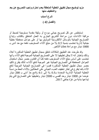 218
‫بعد‬ ‫عن‬ ‫التصريح‬ ‫واجب‬ ‫احترام‬ ‫بعدم‬ ‫المتعلقة‬ ‫الخطية‬ ‫تطبيق‬ ‫مجال‬ ‫توضيح‬ ‫مزيد‬
‫منها‬ ‫والتخفيف‬
‫أسباب‬ ‫شرح‬
‫(الفصل‬42)
‫تستخ‬‫أو‬ ‫لضبط‬ ‫مستوجبة‬ ‫مقدمة‬ ‫وثيقة‬ ‫أو‬ ‫مودع‬ ‫جبائي‬ ‫تصريح‬ ‫كل‬ ‫عن‬ ‫لص‬
‫وإيداع‬ ‫باكتتاب‬ ‫المتعلق‬ ‫العمل‬ ‫به‬ ‫الجاري‬ ‫التشريع‬ ‫مراعاة‬ ‫دون‬ ‫األداءات‬ ‫مراقبة‬
‫خطية‬ ‫ممغنطة‬ ‫حوامل‬ ‫على‬ ‫أو‬ ‫بها‬ ‫الموثوق‬ ‫االلكترونية‬ ‫بالوسائل‬ ‫الجبائية‬ ‫التصاريح‬
‫إدارية‬ ‫جبائية‬‫بنسبة‬ ‫تحتسب‬2.5%‫مبل‬ ‫من‬‫غ‬‫ال‬ ‫األداء‬‫أدنى‬ ‫حد‬ ‫مع‬ ‫دفعه‬ ‫مستوجب‬‫بـ‬
1222.‫التأخير‬ ‫خطايا‬ ‫مراعاة‬ ‫مع‬ ‫دينار‬
‫أعاله‬ ‫المذكورة‬ ‫الخطية‬ ‫تطبيق‬ ‫بمجال‬ ‫تتعلق‬ ‫إشكاالت‬ ‫التطبيق‬ ‫عند‬ ‫طرحت‬ ‫وقد‬
‫ب‬ ‫وذلك‬‫أن‬ ‫إعتبار‬‫ه‬‫األداء‬ ‫لدفع‬ ‫الموجبة‬ ‫الجبائية‬ ‫التصاريح‬ ‫على‬ ‫إال‬ ‫تطبيقها‬ ‫يمكن‬ ‫ال‬‫وأنها‬
‫دفع‬ ‫المستوجب‬ ‫األداء‬ ‫مبلغ‬ ‫أساس‬ ‫على‬ ‫تحتسب‬‫ه‬‫أ‬ ‫كما‬‫استعمال‬ ‫مجال‬ ‫حصر‬ ‫القانون‬ ‫ن‬
‫في‬ ‫الممغنطة‬ ‫الحوامل‬‫ال‬‫تصاريح‬‫الجبائية‬‫غير‬‫ال‬‫لدفع‬ ‫موجبة‬‫لذلك‬ ،‫األداء‬‫يقترح‬‫تأكيد‬
‫تطبيق‬ ‫مجال‬ ‫حصر‬‫المذكورة‬ ‫الخطية‬‫قصرا‬‫في‬‫لدفع‬ ‫الموجبة‬ ‫الجبائية‬ ‫التصاريح‬
‫األ‬‫تخفي‬ ‫إطار‬ ‫في‬ ‫يقترح‬ ‫داء.كما‬‫ف‬‫الجبائي‬ ‫العبء‬ّ‫الحط‬ ‫باألداء‬ ‫المطالبين‬ ‫على‬‫من‬‫نسبة‬
‫المحددة‬ ‫اإلدارية‬ ‫الجبائية‬ ‫الخطية‬‫بـ‬2.5%‫إلى‬2.1%‫مع‬ّ‫د‬‫ح‬‫أدنى‬‫بـ‬122‫دينار‬
‫عن‬ ‫عوضا‬1222‫دينار‬‫بـ‬ ‫أقصى‬ ‫وحد‬1222ّ‫م‬‫يت‬ ‫التي‬ ‫التصاريح‬ ‫على‬ ‫وتطبيقها‬ ‫دينار‬
‫جانفي‬ ‫ة‬ّ‫غر‬ ‫من‬ ‫بداية‬ ‫إيداعها‬1211.
 