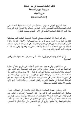226
‫استبعاد‬ ‫تأطير‬‫في‬ ‫المحاسبة‬‫عمليات‬ ‫إطار‬
‫المعمقة‬ ‫الجبائية‬ ‫المراجعة‬
‫األسباب‬ ‫شرح‬
‫الفصالن‬ (45‫و‬46)
‫على‬ ‫المعمقة‬ ‫الجبائية‬ ‫المراجعة‬ ‫تتم‬ ‫العمل‬ ‫به‬ ‫الجاري‬ ‫الجبائي‬ ‫للتشريع‬ ‫طبقا‬
‫المراجعة‬ ‫فترة‬ ‫تتجاوز‬ ‫وال‬ ‫بمسكها‬ ‫الملزمين‬ ‫باألداء‬ ‫للمطالبين‬ ‫بالنسبة‬ ‫المحاسبة‬ ‫أساس‬
‫المقد‬ ‫المحاسبة‬ ‫كانت‬ ‫إذا‬ ‫أشهر‬ ‫ستة‬.‫للقانون‬ ‫مطابقة‬ ‫القانوني‬ ‫األجل‬ ‫في‬ ‫مة‬
‫مطابقتها‬ ‫لعدم‬ ‫المقدمة‬ ‫المحاسبة‬ ‫الجباية‬ ‫مصالح‬ ‫استبعدت‬ ‫إذا‬ ،‫المراجعة‬ ‫وتتم‬
‫والقوة‬ ‫والنزاهة‬ ‫واألمانة‬ ‫المصداقية‬ ‫شروط‬ ‫توفر‬ ‫وعدم‬ ‫العمل‬ ‫به‬ ‫الجاري‬ ‫للتشريع‬
‫ال‬ ‫المعلومات‬ ‫وكل‬ ‫والقانونية‬ ‫الفعلية‬ ‫القرائن‬ ‫إلى‬ ‫باإلستناد‬ ،‫فيها‬ ‫الثبوتية‬‫لمصالح‬ ‫متوفرة‬
‫الحالة‬ ‫هذه‬ ‫وفي‬ .‫رفضها‬ ‫تم‬ ‫التي‬ ‫بالمحاسبة‬ ‫المضمنة‬ ‫المعطيات‬ ‫فيها‬ ‫بما‬ ‫الجباية‬
.‫بسنة‬ ‫للمراجعة‬ ‫القصوى‬ ‫المدة‬ ‫ضبطت‬
‫رفض‬ ‫الجباية‬ ‫لمصالح‬ ‫فيها‬ ‫يجوز‬ ‫التي‬ ‫الحاالت‬ ‫إلى‬ ‫يتعرض‬ ‫لم‬ ‫المشرع‬ ‫أن‬ ‫إال‬
.‫المحاسبة‬
‫انط‬ ‫تاريخ‬ ‫في‬ ‫المحاسبة‬ ‫تقديم‬ ‫عدم‬ ‫صورة‬ ‫وفي‬ ‫أخرى‬ ‫جهة‬ ‫من‬‫عملية‬ ‫الق‬
‫على‬ ‫التنبيه‬ ‫ويتم‬ ‫المحاسبة‬ ‫تقديم‬ ‫لعدم‬ ‫جزائي‬ ‫جبائي‬ ‫محضر‬ ‫تحرير‬ ‫يتم‬ ‫المراجعة‬
‫يتجاوز‬ ‫ال‬ ‫أجل‬ ‫في‬ ‫محاسبته‬ ‫تقديم‬ ‫قصد‬ ‫باألداء‬ ‫المطالب‬32‫وال‬ ‫التنبيه‬ ‫تاريخ‬ ‫من‬ ‫يوما‬
‫التأخير‬ ‫فترة‬ ‫لكن‬ .‫الجباية‬ ‫مصالح‬ ‫قبل‬ ‫من‬ ‫األجل‬ ‫ذلك‬ ‫خارج‬ ‫المقدمة‬ ‫المحاسبة‬ ‫تعتمد‬
‫المحاسب‬ ‫تقديم‬ ‫في‬‫مصالح‬ ‫لصالحيات‬ ‫تضييقا‬ ‫يشكل‬ ‫مما‬ ‫المراجعة‬ ‫مدة‬ ‫في‬ ‫تحتسب‬ ‫ة‬
‫الذي‬ ‫العام‬ ‫للمبدأ‬ ‫ومخالفة‬ ‫الجبائيين‬ ‫والغش‬ ‫التهرب‬ ‫مقاومة‬ ‫في‬ ‫الجبائية‬ ‫المراقبة‬
.‫خطئه‬ ‫من‬ ‫الشخص‬ ‫يستفيد‬ ‫أال‬ ‫يقتضي‬
‫باألداء‬ ‫المطالب‬ ‫إلى‬ ‫بالنسبة‬ ‫إثبات‬ ‫كوسيلة‬ ‫المحاسبة‬ ‫أهمية‬ ‫وباعتبار‬ ،‫لذا‬
‫اإلنعكاسا‬ ‫إلى‬ ‫وبالنظر‬‫عدم‬ ،‫أعباء‬ ‫قبول‬ ‫(عدم‬ ‫المحاسبة‬ ‫رفض‬ ‫عن‬ ‫تترتب‬ ‫التي‬ ‫ت‬
‫ولمزيد‬ ) ...‫بسنة‬ ‫المراجعة‬ ‫مدة‬ ‫ضبط‬ ،‫للطرح‬ ‫القابل‬ ‫المضافة‬ ‫القيمة‬ ‫على‬ ‫األداء‬ ‫قبول‬
‫أثناء‬ ‫محاسبته‬ ‫وسالمة‬ ‫صحة‬ ‫عن‬ ‫الدفاع‬ ‫من‬ ‫وتمكينه‬ ‫باألداء‬ ‫المطالب‬ ‫ضمانات‬ ‫دعم‬
‫سب‬ ‫على‬ ‫التنصيص‬ ‫يتم‬ ‫أن‬ ‫يقترح‬ ،‫ختمها‬ ‫وقبل‬ ‫المراجعة‬ ‫عملية‬،‫الحصر‬ ‫ال‬ ‫الذكر‬ ‫يل‬
 
