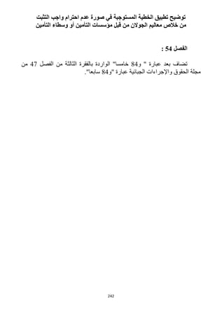 242
‫التثبت‬ ‫واجب‬ ‫احترام‬ ‫عدم‬ ‫صورة‬ ‫في‬ ‫المستوجبة‬ ‫الخطية‬ ‫تطبيق‬ ‫توضيح‬
‫التأمين‬ ‫وسطاء‬ ‫أو‬ ‫التأمين‬ ‫مؤسسات‬ ‫قبل‬ ‫من‬ ‫الجوالن‬ ‫معاليم‬ ‫خالص‬ ‫من‬
‫الفصل‬54:
‫و‬ " ‫عبارة‬ ‫بعد‬ ‫تضاف‬14‫الفصل‬ ‫من‬ ‫الثالثة‬ ‫بالفقرة‬ ‫الواردة‬ "‫خامسا‬41‫من‬
‫واإلجراءات‬ ‫الحقوق‬ ‫مجلة‬‫"و‬ ‫عبارة‬ ‫الجبائية‬14."‫سابعا‬
 