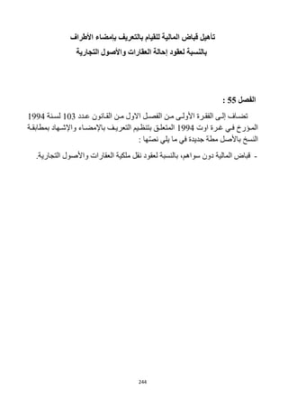 244
‫األطراف‬ ‫بإمضاء‬ ‫بالتعريف‬ ‫للقيام‬ ‫المالية‬ ‫قباض‬ ‫تأهيل‬
‫العقارات‬ ‫إحالة‬ ‫لعقود‬ ‫بالنسبة‬‫التجارية‬ ‫واألصول‬
‫الفصل‬55:
‫رى‬‫ر‬‫إل‬ ‫راف‬‫ر‬‫تض‬‫رن‬‫ر‬‫م‬ ‫رى‬‫ر‬‫األول‬ ‫ررة‬‫ر‬‫الفق‬‫ردد‬‫ر‬‫ع‬ ‫رانون‬‫ر‬‫الق‬ ‫رن‬‫ر‬‫م‬ ‫االول‬ ‫رل‬‫ر‬‫الفص‬123‫رنة‬‫ر‬‫لس‬1994
‫ري‬‫ر‬‫ف‬ ‫رؤرخ‬‫ر‬‫الم‬‫ررة‬‫ر‬‫غ‬‫اوت‬1994‫رة‬‫ر‬‫بمطابق‬ ‫رهاد‬‫ر‬‫واإلش‬ ‫راء‬‫ر‬‫باإلمض‬ ‫رف‬‫ر‬‫التعري‬ ‫ريم‬‫ر‬‫بتنظ‬ ‫رق‬‫ر‬‫المتعل‬
: ‫ها‬ّ‫ص‬‫ن‬ ‫يلي‬ ‫ما‬ ‫في‬ ‫جديدة‬ ‫مطة‬ ‫باألصل‬ ‫النسخ‬
-‫العقارات‬ ‫ملكية‬ ‫نقل‬ ‫لعقود‬ ‫بالنسبة‬ ،‫سواهم‬ ‫دون‬ ‫المالية‬ ‫قباض‬‫التجارية‬ ‫واألصول‬.
 