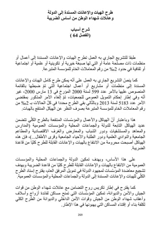 269
‫ا‬ ‫طرح‬‫الدولة‬ ‫إلى‬ ‫المسندة‬ ‫واإلعانات‬ ‫لهبات‬
‫الضريبة‬ ‫أساس‬ ‫من‬ ‫الوطن‬ ‫شهداء‬ ‫وعائالت‬
‫أسباب‬ ‫شرح‬
‫(الفصل‬64)
‫أو‬ ‫أعمال‬ ‫إلى‬ ‫المسندة‬ ‫واإلعانات‬ ‫الهبات‬ ‫تطرح‬ ‫العمل‬ ‫به‬ ‫الجاري‬ ‫للتشريع‬ ‫طبقا‬
‫ا‬ ‫أو‬ ‫علمية‬ ‫أو‬ ‫تكوينية‬ ‫أو‬ ‫خيرية‬ ‫صبغة‬ ‫لها‬ ‫التي‬ ‫أو‬ ‫عامة‬ ‫مصلحة‬ ‫ذات‬ ‫منظمات‬‫جتماعية‬
‫حدود‬ ‫في‬ ‫ثقافية‬ ‫أو‬1‰.‫المتبرعة‬ ‫للمؤسسة‬ ‫الخام‬ ‫المعامالت‬ ‫رقم‬ ‫من‬
‫واإلعانات‬ ‫الهبات‬ ‫كامل‬ ‫طرح‬ ‫يمكن‬ ‫ه‬ّ‫ن‬‫أ‬ ‫على‬ ‫العمل‬ ‫به‬ ‫الجاري‬ ‫التشريع‬ ّ‫ينص‬ ‫كما‬
‫إلى‬ ‫المسندة‬‫بالقائمة‬ ‫ضبطها‬ ّ‫م‬‫ت‬ ‫التي‬ ‫اجتماعية‬ ‫أعمال‬ ‫أو‬ ‫مشاريع‬ ‫أو‬ ‫منظمات‬
‫ب‬ ‫عليها‬ ‫المنصوص‬‫األمر‬‫عدد‬599‫لسنة‬1222‫ال‬‫في‬ ‫مؤرخ‬13‫مارس‬1222،‫غير‬
ّ‫م‬‫ت‬ ،‫للجمعيات‬ ‫العمومي‬ ‫التمويل‬ ‫إحكام‬ ‫إطار‬ ‫وفي‬ ‫ه‬ّ‫ن‬‫أ‬‫بمقتضى‬ ‫المذكور‬ ‫األمر‬ ‫إلغاء‬
‫عدد‬ ‫األمر‬5113‫لسنة‬1213‫بـ‬ ‫الحاالت‬ ّ‫ل‬‫ك‬ ‫في‬ ‫محددا‬ ‫الطرح‬ ‫بقي‬ ‫الي‬ّ‫ت‬‫وبال‬1‰‫من‬
.‫بالهبات‬ ‫المنتفع‬ ‫الهيكل‬ ‫عن‬ ‫النظر‬ ‫بصرف‬ ‫المتبرعة‬ ‫للمؤسسة‬ ‫الخام‬ ‫المعامالت‬ ‫رقم‬
‫هذ‬‫ا‬ّ‫أن‬ ‫وباعتبار‬‫ي‬ّ‫الكل‬ ‫بالطرح‬ ‫المنتفعة‬ ‫سات‬ّ‫س‬‫والمؤ‬ ‫واألعمال‬ ‫الهياكل‬‫تتضمن‬
‫(المدارس‬ ‫العمومية‬ ‫والمؤسسات‬ ‫المحلية‬ ‫والجماعات‬ ‫للدولة‬ ‫التابعة‬ ‫الهياكل‬ ‫عديد‬
‫والمطاعم‬ ‫االقتصادية‬ ‫والغرف‬ ‫والمعارض‬ ‫الشباب‬ ‫ودور‬ ‫والمستشفيات‬ ‫والمعاهد‬
‫واأل‬ ‫الطلبة‬ ‫ودور‬ ‫العلمية‬ ‫والنوادي‬ ‫الجامعية‬‫هذه‬ ‫فإن‬ ،)...‫األطفال‬ ‫وقرى‬ ‫الجامعية‬ ‫حياء‬
‫قاعدة‬ ‫من‬ ‫ّا‬‫ي‬‫كل‬ ‫للطرح‬ ‫القابلة‬ ‫واإلعانات‬ ‫بالهبات‬ ‫االنتفاع‬ ‫من‬ ‫محرومة‬ ‫أصبحت‬ ‫الهياكل‬
.‫الضريبة‬
‫تمكين‬ ‫وبهدف‬ ،‫األساس‬ ‫هذا‬ ‫على‬‫والمؤسسات‬ ‫المحلية‬ ‫والجماعات‬ ‫الدولة‬
‫من‬ ‫ّا‬‫ي‬‫كل‬ ‫للطرح‬ ‫القابلة‬ ‫واإلعانات‬ ‫بالهبات‬ ‫االنتفاع‬ ‫من‬ ‫العمومية‬‫الضريبة‬ ‫قاعدة‬‫وبهدف‬
‫العام‬ ‫المرفق‬ ‫تمويل‬ ‫في‬ ‫الدولة‬ ‫لمجهود‬ ‫سات‬ّ‫س‬‫المؤ‬ ‫معاضدة‬ ‫تشجيع‬‫الطرح‬ ‫إسناد‬ ‫يقترح‬ ،
.‫العمومية‬ ‫والمؤسسات‬ ‫المحلية‬ ‫والجماعات‬ ‫الدولة‬ ‫إلى‬ ‫المسندة‬ ‫واإلعانات‬ ‫للهبات‬ ‫ي‬ّ‫الكل‬
‫قوات‬ ‫من‬ ‫الوطن‬ ‫شهداء‬ ‫عائالت‬ ‫مع‬ ‫التضامن‬ ‫روح‬ ‫تكريس‬ ‫إطار‬ ‫في‬ ‫يقترح‬ ‫كما‬
‫واأل‬ ‫الجيش‬‫وأسالف‬ ‫أزواج‬ ‫لفائدة‬ ‫مساكن‬ ‫تمنح‬ ‫التي‬ ‫سات‬ّ‫س‬‫المؤ‬ ‫تمكين‬ ،‫والديوانة‬ ‫من‬
‫الكلي‬ ‫الطرح‬ ‫من‬ ‫والديوانة‬ ‫الداخلي‬ ‫األمن‬ ‫وقوات‬ ‫الجيش‬ ‫من‬ ‫الوطن‬ ‫شهداء‬ ‫وأعقاب‬
‫المساكن‬ ‫إقتناء‬ ‫أو‬ ‫بناء‬ ‫لكلفة‬.‫اإلطار‬ ‫هذا‬ ‫في‬ ‫يهبونها‬ ‫التي‬
 