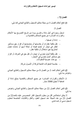 291
‫والقرارات‬ ‫األحكام‬ ‫تسجيل‬ ‫إجراءات‬ ‫تيسير‬
‫الفصل‬22:
1)‫الفصل‬ ‫أحكام‬ ‫تنقح‬5:‫يلي‬ ‫كما‬ ‫الجبائي‬ ‫والطابع‬ ‫التسجيل‬ ‫معاليم‬ ‫مجلة‬ ‫من‬
‫الفصل‬5:
‫األحكام‬ ‫بها‬ ‫التصريح‬ ‫تاريخ‬ ‫من‬ ‫يوما‬ ‫وعشرين‬ ‫مائة‬ ‫أجل‬ ‫في‬ ‫وجوبا‬ ‫تسجل‬
‫والقرا‬‫بـ‬ ‫والقاضية‬ ‫المحاكم‬ ‫جميع‬ ‫عن‬ ‫الصادرة‬ ‫رات‬:
-، ‫تصفية‬ ‫أو‬ ‫إدانة‬
-‫مقاسم‬ ‫أو‬ ‫عقارات‬ ‫ملكية‬ ‫نقل‬‫تها‬‫مستأجر‬ ‫حق‬ ‫إقرار‬ ‫أو‬ ‫معاوضتها‬ ‫أو‬
‫ل‬ ّ‫تخو‬ ‫منابات‬ ‫أو‬ ‫أسهم‬ ‫إحالة‬ ‫أو‬ ‫قيمته‬ ‫تحديد‬ ‫أو‬ ‫إيجار‬ ‫في‬ ‫لعقار‬
،‫عقار‬ ‫ملكية‬ ‫أو‬ ‫استغالل‬ ‫حق‬ ‫لحائزيها‬
-‫حق‬ ‫نقل‬ ‫أو‬ ‫إيجاره‬ ‫أو‬ ‫تجاري‬ ‫أصل‬ ‫ملكية‬ ‫نقل‬‫إقرار‬ ‫أو‬ ‫الحرفاء‬ ‫في‬
‫مستأجر‬ ‫حق‬‫تجاري‬ ‫أصل‬،‫اإليجار‬ ‫في‬
-.‫للمنقوالت‬ ‫عمومية‬ ‫بيوعات‬
-.‫شركة‬ ‫ألصول‬ ‫أو‬ ‫لتركة‬ ‫التابعة‬ ‫المنقوالت‬ ‫مقاسمة‬
2)‫العدد‬ ‫أحكام‬ ‫تلغى‬3‫الفصل‬ ‫من‬9‫الجبائي‬ ‫والطابع‬ ‫التسجيل‬ ‫معاليم‬ ‫مجلة‬ ‫من‬
:‫يلي‬ ‫بما‬ ‫ض‬ ّ‫وتعو‬
3-‫المحاكم‬ ‫جميع‬ ‫عن‬ ‫الصادرة‬ ‫والقرارات‬ ‫األحكام‬‫أو‬ ‫إدانة‬ ‫بمبلغ‬ ‫والقاضية‬
‫يفوق‬ ‫ال‬ ‫تصفية‬3222.‫دينار‬
3)‫الفصل‬ ‫أحكام‬ ‫تلغى‬11‫ض‬ ّ‫وتعو‬ ‫الجبائي‬ ‫والطابع‬ ‫التسجيل‬ ‫معاليم‬ ‫مجلة‬ ‫من‬
:‫يلي‬ ‫بما‬
‫بالعدد‬ ‫عليه‬ ‫المنصوص‬ ‫القار‬ ‫التسجيل‬ ‫معلوم‬ ‫من‬ ‫أقل‬ ‫استخالص‬ ‫يمكن‬ ‫ال‬11‫من‬
‫الفصل‬13‫من‬‫ال‬ ‫هذه‬‫والنقل‬ ‫العقود‬ ‫تسجيل‬ ‫عند‬ ‫مجلة‬‫والكتابات‬‫لمعلوم‬ ‫الخاضعة‬
‫تصاعدي‬ ‫أو‬ ‫نسبي‬ ‫تسجيل‬.
 