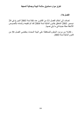 304
‫المحيط‬ ‫وجمالية‬ ‫البيئة‬ ‫سالمة‬ ‫صندوق‬ ‫موارد‬ ‫تعزيز‬
‫الفصل‬24:
‫الفصل‬ ‫أحكام‬ ‫إلى‬ ‫تضاف‬53‫عدد‬ ‫القانون‬ ‫من‬12‫لسنة‬1223‫ال‬‫في‬ ‫مؤرخ‬19
‫ديسمبر‬1223‫لسنة‬ ‫المالية‬ ‫بقانون‬ ‫المتعلق‬1224‫بالنصوص‬ ‫وإتمامه‬ ‫تنقيحه‬ ّ‫م‬‫ت‬ ‫كما‬
:‫نصها‬ ‫يلي‬ ‫ما‬ ‫في‬ ‫جديدة‬ ‫مطة‬ ‫الالحقة‬
-32%‫الفصل‬ ‫بمقتضى‬ ‫المحدث‬ ‫البيئة‬ ‫على‬ ‫للمحافظة‬ ‫المعلوم‬ ‫مردود‬ ‫من‬51‫من‬
‫لسنة‬ ‫المالية‬ ‫قانون‬1223.
 