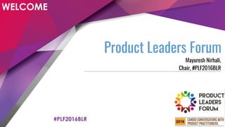 WELCOME
#PLF2016BLR
Product Leaders Forum
Mayuresh Nirhali,
Chair, #PLF2016BLR
 
