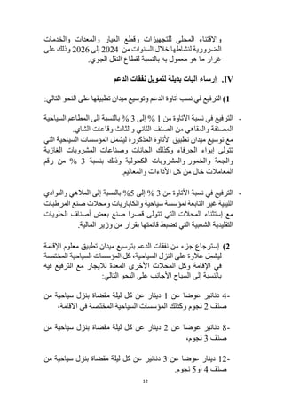 12
‫والخدمات‬ ‫والمعدات‬ ‫الغيار‬ ‫وقطع‬ ‫للتجهيزات‬ ‫المحلي‬ ‫واالقتناء‬
‫من‬ ‫السنوات‬ ‫خالل‬ ‫لنشاطها‬ ‫الضرورية‬
2024
‫إلى‬
2026
‫على‬ ‫وذلك‬
.‫الجوي‬ ‫النقل‬ ‫لقطاع‬ ‫بالنسبة‬ ‫به‬ ‫معمول‬ ‫هو‬ ‫ما‬ ‫غرار‬
IV
.
‫الدعم‬ ‫نفقات‬ ‫لتمويل‬ ‫بديلة‬ ‫آليات‬ ‫إرساء‬
1
)
‫على‬ ‫تطبيقها‬ ‫ميدان‬ ‫وتوسيع‬ ‫الدعم‬ ‫أتاوة‬ ‫نسب‬ ‫في‬ ‫الترفيع‬
:‫التالي‬ ‫النحو‬
-
‫الترفيع‬
‫األتاوة‬ ‫نسبة‬ ‫في‬
‫من‬
1
%
‫إلى‬
3
%
‫السياحية‬ ‫المطاعم‬ ‫إلى‬ ‫بالنسبة‬
.‫الشاي‬ ‫وقاعات‬ ‫والثالث‬ ‫الثاني‬ ‫الصنف‬ ‫من‬ ‫والمقاهي‬ ‫المصنفة‬
‫مع‬
‫السياحية‬ ‫المؤسسات‬ ‫ليشمل‬ ‫المذكورة‬ ‫األتاوة‬ ‫تطبيق‬ ‫ميدان‬ ‫توسيع‬
‫التي‬
‫الحرفاء‬ ‫إيواء‬ ‫تتولى‬
‫و‬
‫كذلك‬
‫الغازية‬ ‫المشروبات‬ ‫وصناعات‬ ‫الحانات‬
‫والخمور‬ ‫والجعة‬
‫بنسبة‬ ‫وذلك‬ ‫الكحولية‬ ‫والمشروبات‬
3
%
‫رقم‬ ‫من‬
‫والمعاليم‬ ‫األداءات‬ ‫كل‬ ‫من‬ ‫خال‬ ‫المعامالت‬
.
-
‫الترفيع‬
‫األتاوة‬ ‫نسبة‬ ‫في‬
‫من‬
3
%
‫إلى‬
5
%
‫إلى‬ ‫بالنسبة‬
‫المالهي‬
‫والنوادي‬
‫و‬ ‫سياحية‬ ‫لمؤسسة‬ ‫التابعة‬ ‫غير‬ ‫الليلية‬
‫الكاباريات‬
‫صنع‬ ‫ومحالت‬
‫المرطبات‬
‫الحلويات‬ ‫أصناف‬ ‫بعض‬ ‫صنع‬ ‫قصرا‬ ‫تتولى‬ ‫التي‬ ‫المحالت‬ ‫إستثناء‬ ‫مع‬
‫المالية‬ ‫وزير‬ ‫من‬ ‫بقرار‬ ‫قائمتها‬ ‫تضبط‬ ‫التي‬ ‫الشعبية‬ ‫التقليدية‬
.
2
)
‫الدعم‬ ‫نفقات‬ ‫من‬ ‫جزء‬ ‫إسترجاع‬
‫تطبيق‬ ‫ميدان‬ ‫بتوسيع‬
‫اإلقامة‬ ‫معلوم‬
‫عالوة‬ ‫ليشمل‬
‫على‬
‫السياحية‬ ‫النزل‬
‫المختصة‬ ‫السياحية‬ ‫المؤسسات‬ ‫كل‬ ،
‫اإلقامة‬ ‫في‬
‫و‬
‫لاليجار‬ ‫المعدة‬ ‫األخرى‬ ‫المحالت‬ ‫كل‬
‫مع‬
‫فيه‬ ‫الترفيع‬
‫إلى‬ ‫بالنسبة‬
‫السياح‬
‫األجانب‬
‫التالي‬ ‫النحو‬ ‫على‬
:
-
4
‫دنانير‬
‫عن‬ ‫عوضا‬
1
‫دينار‬
‫من‬ ‫سياحية‬ ‫بنزل‬ ‫مقضاة‬ ‫ليلة‬ ‫كل‬ ‫عن‬
‫صنف‬
2
‫نجوم‬
‫االقامة‬ ‫في‬ ‫المختصة‬ ‫السياحية‬ ‫المؤسسات‬ ‫وكذلك‬
،
-
8
‫دنانير‬
‫عن‬ ‫عوضا‬
2
‫دينار‬
‫من‬ ‫سياحية‬ ‫بنزل‬ ‫مقضاة‬ ‫ليلة‬ ‫كل‬ ‫عن‬
‫صنف‬
3
،‫نجوم‬
-
12
‫دينار‬
‫عن‬ ‫عوضا‬
3
‫دنانير‬
‫من‬ ‫سياحية‬ ‫بنزل‬ ‫مقضاة‬ ‫ليلة‬ ‫كل‬ ‫عن‬
‫صنف‬
4
‫أو‬
5
.‫نجوم‬
 