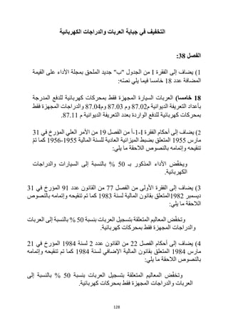 128
‫التخفي‬
‫ف‬
‫في‬
‫جباية‬
‫العربات‬
‫والدراجات‬
‫ال‬
‫كهربائي‬
‫ة‬
‫الفص‬
‫ل‬
38
:
1
)
‫الفقرة‬ ‫إلى‬ ‫يضاف‬
I
‫الجدول‬ ‫من‬
"
‫القيمة‬ ‫على‬ ‫األداء‬ ‫بمجلة‬ ‫الملحق‬ ‫جديد‬ "‫ب‬
‫عدد‬ ‫المضافة‬
18
:‫ه‬ّ‫ص‬‫ن‬ ‫يلي‬ ‫فيما‬ ‫خامسا‬
18
)‫خامسا‬
‫السيارة‬ ‫العربات‬
‫كهربائية‬ ‫بمحركات‬ ‫فقط‬ ‫المجهزة‬
‫للدفع‬
‫المدرجة‬
‫م‬ ‫الديوانية‬ ‫التعريفة‬ ‫بأعداد‬
87.02
‫و‬
‫م‬
87.03
‫وم‬
87.04
‫و‬
‫الدراجات‬
‫فقط‬ ‫المجهزة‬
‫ب‬
‫محرك‬
‫ات‬
‫كهربائي‬
‫للدفع‬ ‫ة‬
‫م‬ ‫الديوانية‬ ‫التعريفة‬ ‫بعدد‬ ‫الواردة‬
87.11
.
2
)
‫الفقرة‬ ‫أحكام‬ ‫إلى‬ ‫يضاف‬
I
-
1
-
‫الفصل‬ ‫من‬ ‫أ‬
19
‫في‬ ‫المؤرخ‬ ‫العلي‬ ‫األمر‬ ‫من‬
31
‫مارس‬
1955
‫المالية‬ ‫للسنة‬ ‫العادية‬ ‫الميزانية‬ ‫بضبط‬ ‫المتعلق‬
1955
-
1956
ّ‫م‬‫ت‬ ‫كما‬
:‫يلي‬ ‫ما‬ ‫الالحقة‬ ‫بالنصوص‬ ‫وإتمامه‬ ‫تنقيحه‬
‫األداء‬ ‫ض‬ّ‫ف‬‫ويخ‬
‫بـ‬ ‫المذكور‬
50
%
‫والدراجات‬ ‫السيارات‬ ‫إلى‬ ‫بالنسبة‬
.‫الكهربائية‬
3
)
‫إلى‬ ‫يضاف‬
‫الفصل‬ ‫من‬ ‫األولى‬ ‫الفقرة‬
77
‫عدد‬ ‫القانون‬ ‫من‬
91
‫في‬ ‫المؤرخ‬
31
‫ديسمبر‬
1982
‫بقانون‬ ‫المتعلق‬
‫المالية‬
‫لسنة‬
1983
‫بالنصوص‬ ‫وإتمامه‬ ‫تنقيحه‬ ‫تم‬ ‫كما‬
:‫يلي‬ ‫ما‬ ‫الالحقة‬
‫بتسج‬ ‫المتعلقة‬ ‫المعاليم‬ ‫ض‬ّ‫ف‬‫وتخ‬
‫بنسبة‬ ‫العربات‬ ‫يل‬
50
%
‫العربات‬ ‫إلى‬ ‫بالنسبة‬
.‫كهربائية‬ ‫بمحركات‬ ‫فقط‬ ‫المجهزة‬ ‫والدراجات‬
4
)
‫ا‬ ‫أحكام‬ ‫إلى‬ ‫يضاف‬
‫لفصل‬
22
‫عدد‬ ‫القانون‬ ‫من‬
2
‫لسنة‬
1984
‫في‬ ‫المؤرخ‬
21
‫مارس‬
1984
‫لسنة‬ ‫اإلضافي‬ ‫المالية‬ ‫بقانون‬ ‫المتعلق‬
1984
‫وإتمامه‬ ‫تنقيحه‬ ‫تم‬ ‫كما‬
:‫يلي‬ ‫ما‬ ‫الالحقة‬ ‫بالنصوص‬
‫بنسبة‬ ‫العربات‬ ‫بتسجيل‬ ‫المتعلقة‬ ‫المعاليم‬ ‫ض‬ّ‫ف‬‫وتخ‬
50
%
‫إلى‬ ‫بالنسبة‬
.‫كهربائية‬ ‫بمحركات‬ ‫فقط‬ ‫المجهزة‬ ‫والدراجات‬ ‫العربات‬
 